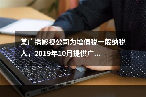 某广播影视公司为增值税一般纳税人，2019年10月提供广告设