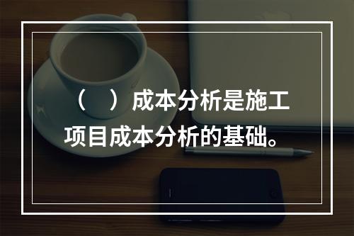 （　）成本分析是施工项目成本分析的基础。