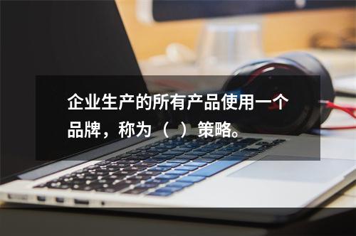 企业生产的所有产品使用一个品牌，称为（   ）策略。