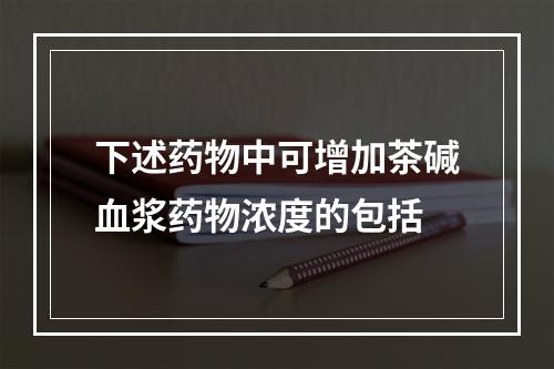 下述药物中可增加茶碱血浆药物浓度的包括