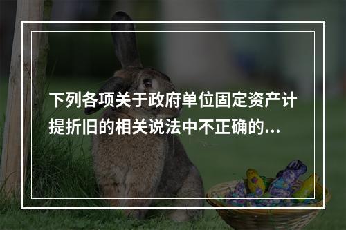 下列各项关于政府单位固定资产计提折旧的相关说法中不正确的是（