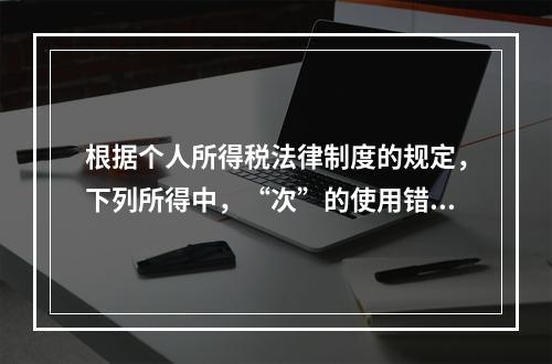 根据个人所得税法律制度的规定，下列所得中，“次”的使用错误的