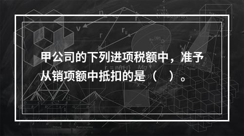 甲公司的下列进项税额中，准予从销项额中抵扣的是（　）。