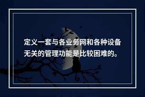 定义一套与各业务网和各种设备无关的管理功能是比较困难的。