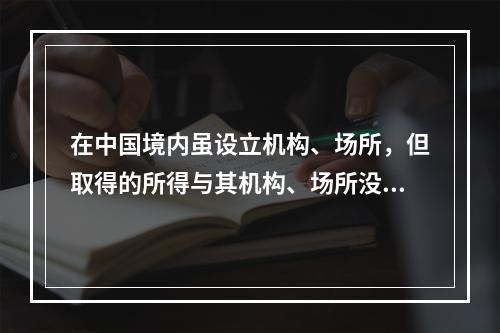 在中国境内虽设立机构、场所，但取得的所得与其机构、场所没有实