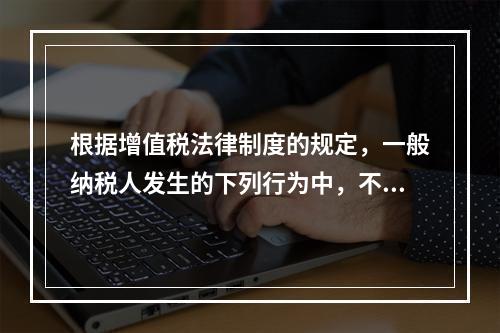 根据增值税法律制度的规定，一般纳税人发生的下列行为中，不得抵