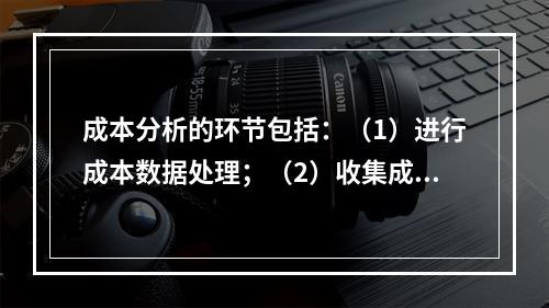 成本分析的环节包括：（1）进行成本数据处理；（2）收集成本信