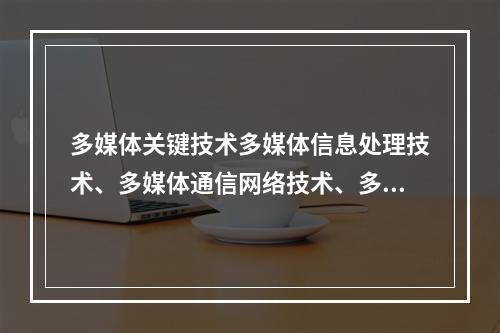 多媒体关键技术多媒体信息处理技术、多媒体通信网络技术、多媒体