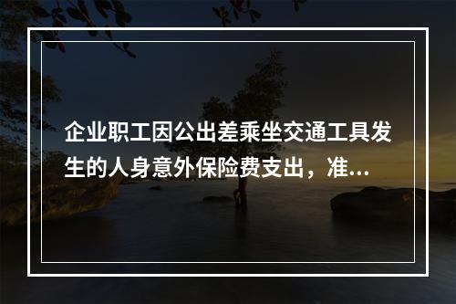 企业职工因公出差乘坐交通工具发生的人身意外保险费支出，准予企