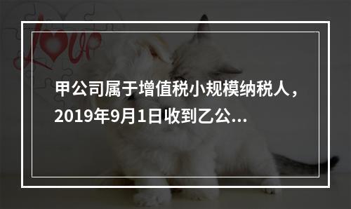 甲公司属于增值税小规模纳税人，2019年9月1日收到乙公司作