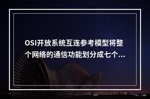 OSI开放系统互连参考模型将整个网络的通信功能划分成七个层次