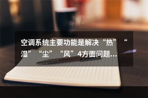 空调系统主要功能是解决“热”“湿”“尘”“风”4方面问题，（