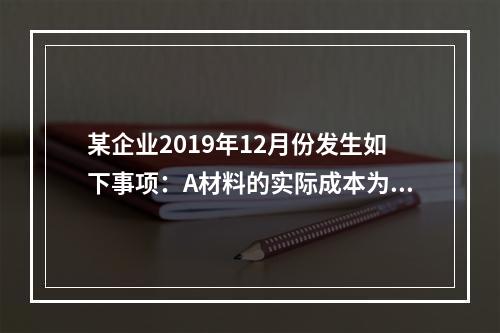 某企业2019年12月份发生如下事项：A材料的实际成本为20