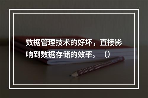 数据管理技术的好坏，直接影响到数据存储的效率。（）