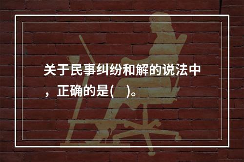 关于民事纠纷和解的说法中，正确的是(    )。