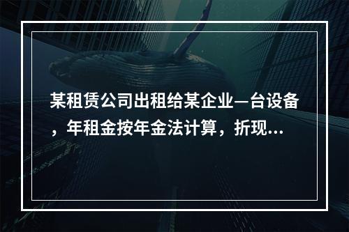 某租赁公司出租给某企业—台设备，年租金按年金法计算，折现率为