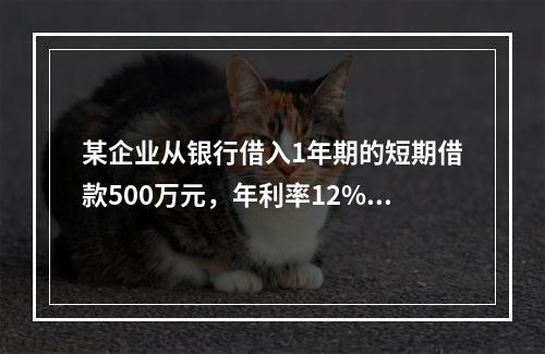 某企业从银行借入1年期的短期借款500万元，年利率12%，按