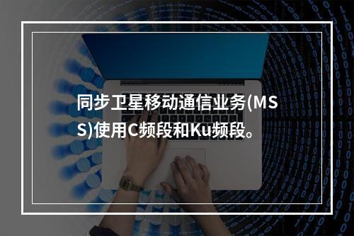 同步卫星移动通信业务(MSS)使用C频段和Ku频段。