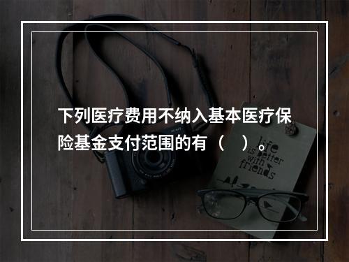 下列医疗费用不纳入基本医疗保险基金支付范围的有（　）。