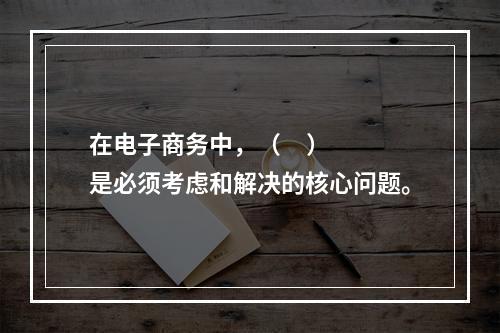 在电子商务中，（     ）是必须考虑和解决的核心问题。