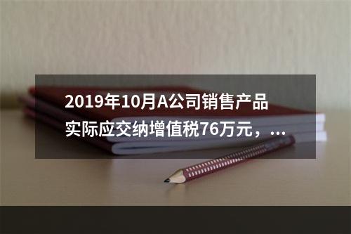 2019年10月A公司销售产品实际应交纳增值税76万元，消费