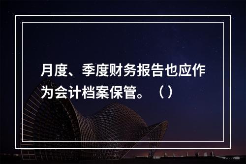 月度、季度财务报告也应作为会计档案保管。（ ）