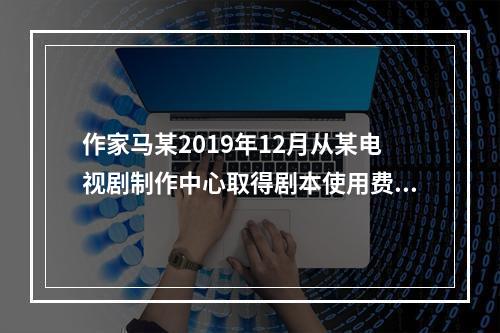 作家马某2019年12月从某电视剧制作中心取得剧本使用费50