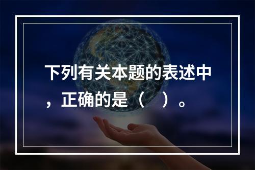 下列有关本题的表述中，正确的是（　）。