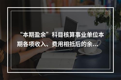 “本期盈余”科目核算事业单位本期各项收入、费用相抵后的余额。