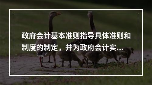 政府会计基本准则指导具体准则和制度的制定，并为政府会计实务问