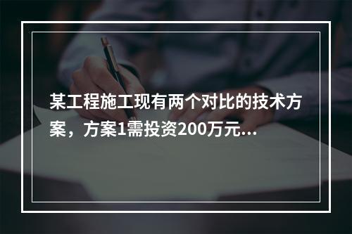 某工程施工现有两个对比的技术方案，方案1需投资200万元，年