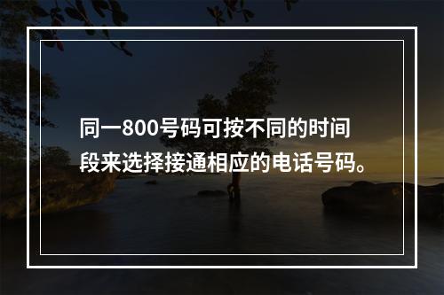 同一800号码可按不同的时间段来选择接通相应的电话号码。