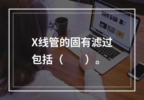 X线管的固有滤过包括（　　）。