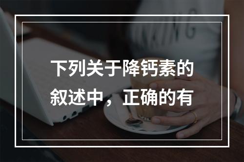 下列关于降钙素的叙述中，正确的有