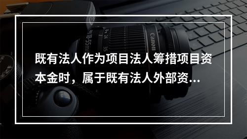 既有法人作为项目法人筹措项目资本金时，属于既有法人外部资本金