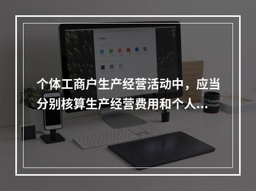 个体工商户生产经营活动中，应当分别核算生产经营费用和个人、家