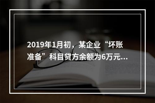 2019年1月初，某企业“坏账准备”科目贷方余额为6万元。1