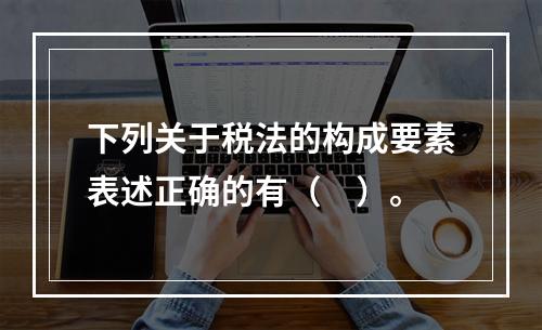 下列关于税法的构成要素表述正确的有（　）。