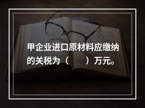 甲企业进口原材料应缴纳的关税为（　　）万元。