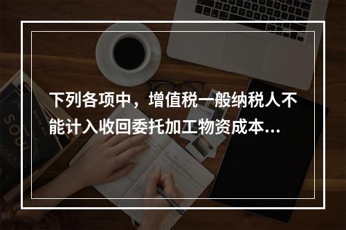 下列各项中，增值税一般纳税人不能计入收回委托加工物资成本的有