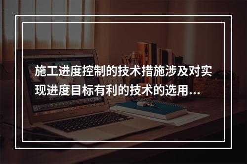 施工进度控制的技术措施涉及对实现进度目标有利的技术的选用，包