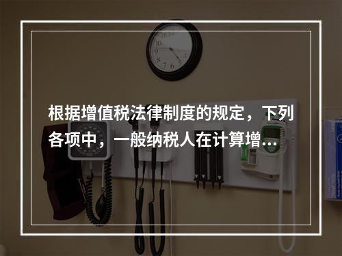 根据增值税法律制度的规定，下列各项中，一般纳税人在计算增值税