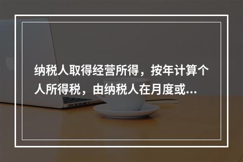 纳税人取得经营所得，按年计算个人所得税，由纳税人在月度或者季