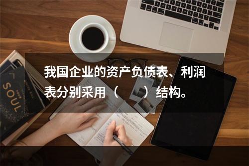 我国企业的资产负债表、利润表分别采用（　　）结构。