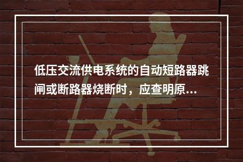 低压交流供电系统的自动短路器跳闸或断路器烧断时，应查明原因，