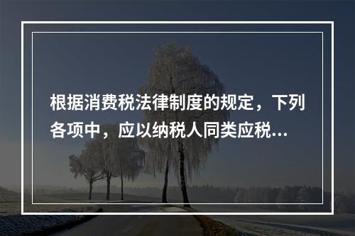 根据消费税法律制度的规定，下列各项中，应以纳税人同类应税消费