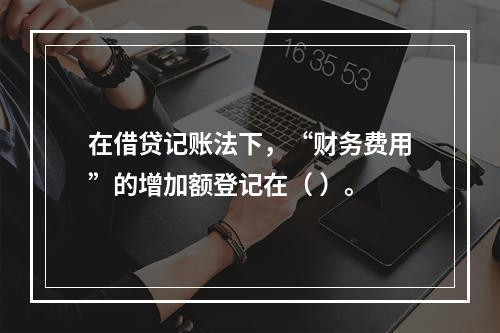 在借贷记账法下，“财务费用”的增加额登记在（ ）。