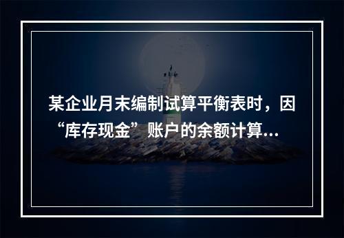 某企业月末编制试算平衡表时，因“库存现金”账户的余额计算不正