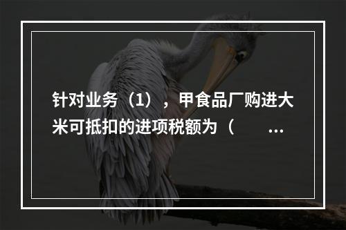 针对业务（1），甲食品厂购进大米可抵扣的进项税额为（　　）元