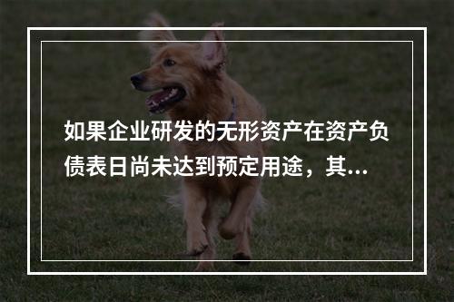 如果企业研发的无形资产在资产负债表日尚未达到预定用途，其中符